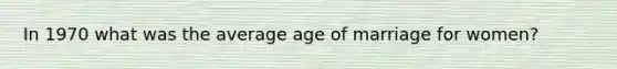 In 1970 what was the average age of marriage for women?