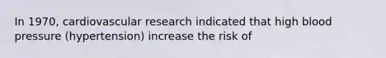In 1970, cardiovascular research indicated that high blood pressure (hypertension) increase the risk of