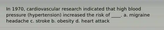 In 1970, cardiovascular research indicated that high blood pressure (hypertension) increased the risk of ____. a. migraine headache c. stroke b. obesity d. heart attack