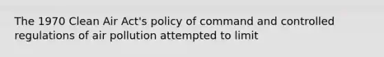 The 1970 Clean Air Act's policy of command and controlled regulations of air pollution attempted to limit