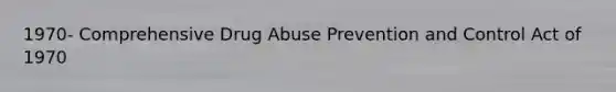 1970- Comprehensive Drug Abuse Prevention and Control Act of 1970