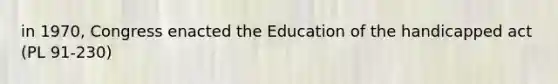 in 1970, Congress enacted the Education of the handicapped act (PL 91-230)