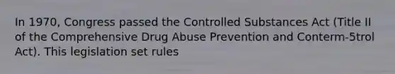 In 1970, Congress passed the Controlled Substances Act (Title II of the Comprehensive Drug Abuse Prevention and Conterm-5trol Act). This legislation set rules