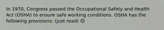 In 1970, Congress passed the Occupational Safety and Health Act (OSHA) to ensure safe working conditions. OSHA has the following provisions: (just read) 😊