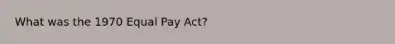 What was the 1970 Equal Pay Act?