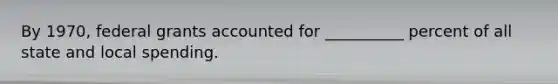 By 1970, federal grants accounted for __________ percent of all state and local spending.