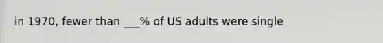 in 1970, fewer than ___% of US adults were single