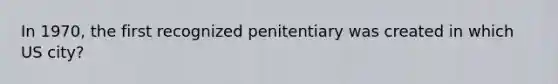 In 1970, the first recognized penitentiary was created in which US city?