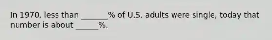 In 1970, less than _______% of U.S. adults were single, today that number is about ______%.