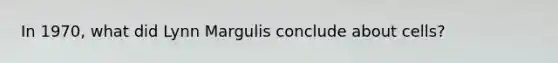 In 1970, what did Lynn Margulis conclude about cells?