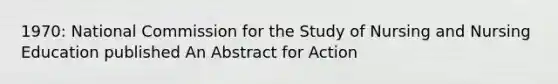 1970: National Commission for the Study of Nursing and Nursing Education published An Abstract for Action