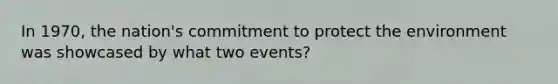 In 1970, the nation's commitment to protect the environment was showcased by what two events?