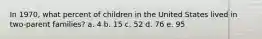 In 1970, what percent of children in the United States lived in two-parent families? a. 4 b. 15 c. 52 d. 76 e. 95