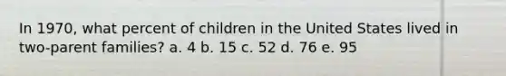 In 1970, what percent of children in the United States lived in two-parent families? a. 4 b. 15 c. 52 d. 76 e. 95