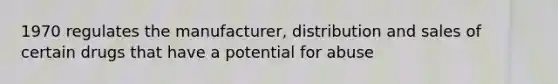 1970 regulates the manufacturer, distribution and sales of certain drugs that have a potential for abuse