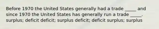 Before 1970 the United States generally had a trade _____ and since 1970 the United States has generally run a trade _____. surplus; deficit deficit; surplus deficit; deficit surplus; surplus