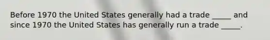 Before 1970 the United States generally had a trade _____ and since 1970 the United States has generally run a trade _____.