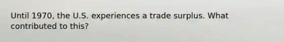 Until 1970, the U.S. experiences a trade surplus. What contributed to this?