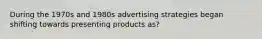 During the 1970s and 1980s advertising strategies began shifting towards presenting products as?