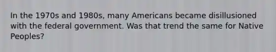 In the 1970s and 1980s, many Americans became disillusioned with the federal government. Was that trend the same for Native Peoples?