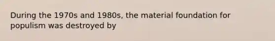 During the 1970s and 1980s, the material foundation for populism was destroyed by