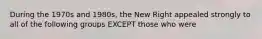 During the 1970s and 1980s, the New Right appealed strongly to all of the following groups EXCEPT those who were