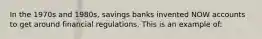 In the 1970s and 1980s, savings banks invented NOW accounts to get around financial regulations. This is an example of: