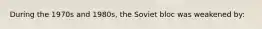 During the 1970s and 1980s, the Soviet bloc was weakened by: