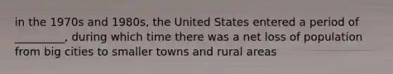 in the 1970s and 1980s, the United States entered a period of _________, during which time there was a net loss of population from big cities to smaller towns and rural areas