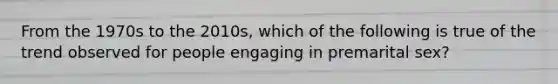 From the 1970s to the 2010s, which of the following is true of the trend observed for people engaging in premarital sex?