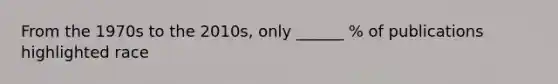 From the 1970s to the 2010s, only ______ % of publications highlighted race