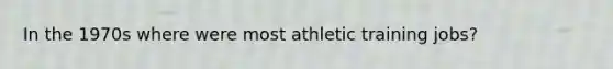 In the 1970s where were most athletic training jobs?