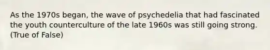 As the 1970s began, the wave of psychedelia that had fascinated the youth counterculture of the late 1960s was still going strong. (True of False)