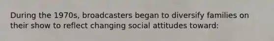 During the 1970s, broadcasters began to diversify families on their show to reflect changing social attitudes toward: