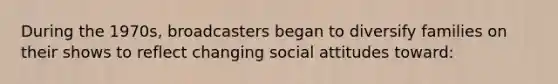 During the 1970s, broadcasters began to diversify families on their shows to reflect changing social attitudes toward: