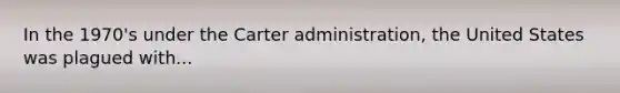 In the 1970's under the Carter administration, the United States was plagued with...