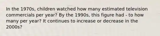 In the 1970s, children watched how many estimated television commercials per year? By the 1990s, this figure had - to how many per year? It continues to increase or decrease in the 2000s?