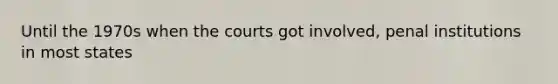 Until the 1970s when the courts got involved, penal institutions in most states