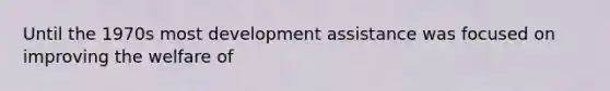 Until the 1970s most development assistance was focused on improving the welfare of