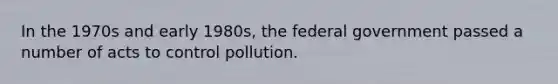 In the 1970s and early 1980s, the federal government passed a number of acts to control pollution.