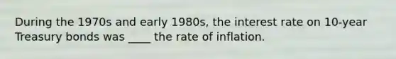 During the 1970s and early​ 1980s, the interest rate on​ 10-year Treasury bonds was ____ the rate of inflation.