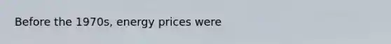Before the 1970s, energy prices were