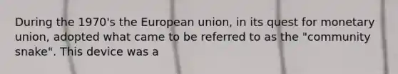 During the 1970's the European union, in its quest for monetary union, adopted what came to be referred to as the "community snake". This device was a