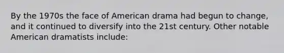 By the 1970s the face of American drama had begun to change, and it continued to diversify into the 21st century. Other notable American dramatists include: