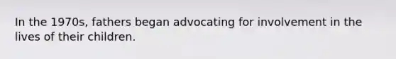 In the 1970s, fathers began advocating for involvement in the lives of their children.
