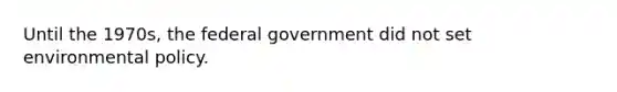 Until the 1970s, the federal government did not set environmental policy.