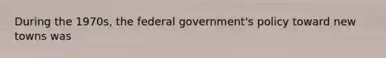 During the 1970s, the federal government's policy toward new towns was