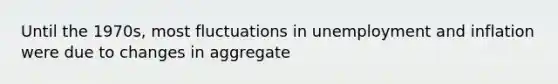 Until the 1970s, most fluctuations in unemployment and inflation were due to changes in aggregate