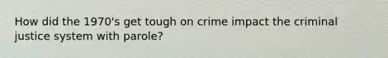 How did the 1970's get tough on crime impact the criminal justice system with parole?