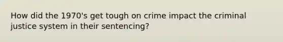 How did the 1970's get tough on crime impact the criminal justice system in their sentencing?